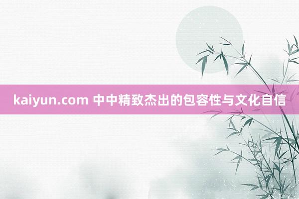 kaiyun.com 中中精致杰出的包容性与文化自信