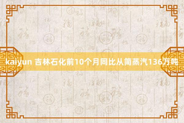 kaiyun 吉林石化前10个月同比从简蒸汽136万吨