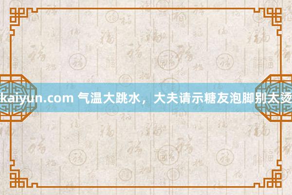 kaiyun.com 气温大跳水，大夫请示糖友泡脚别太烫