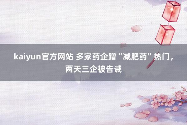 kaiyun官方网站 多家药企蹭“减肥药”热门，两天三企被告诫