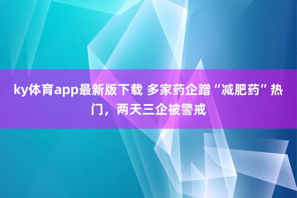 ky体育app最新版下载 多家药企蹭“减肥药”热门，两天三企被警戒