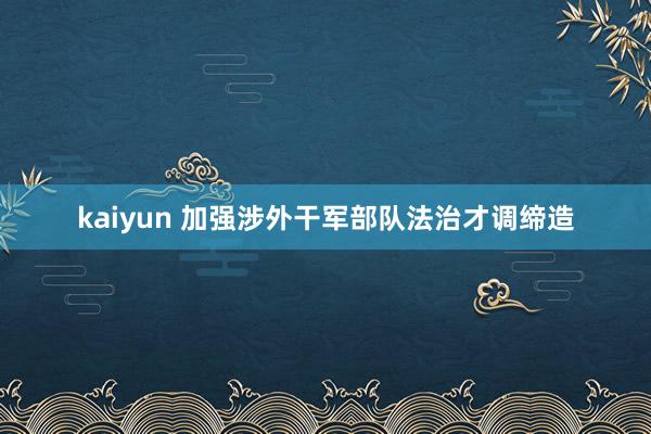 kaiyun 加强涉外干军部队法治才调缔造