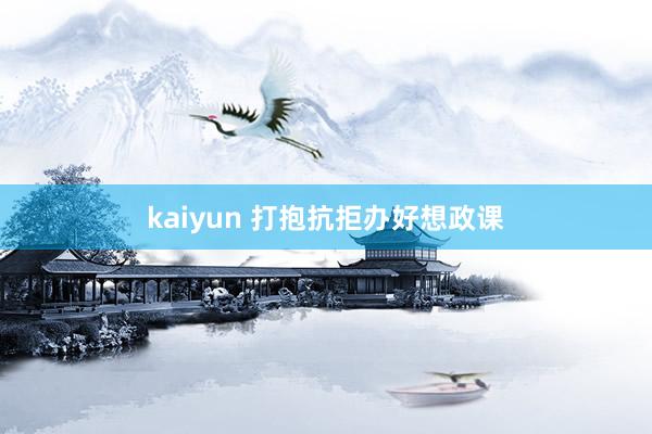 kaiyun 打抱抗拒办好想政课