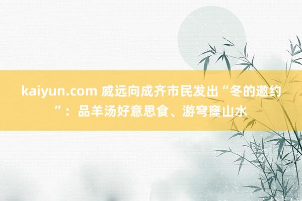 kaiyun.com 威远向成齐市民发出“冬的邀约”：品羊汤好意思食、游穹窿山水