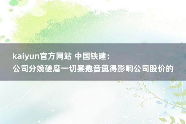 kaiyun官方网站 中国铁建：
公司分娩磋磨一切平方，莫得影响公司股价的其他音讯