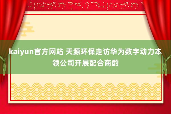 kaiyun官方网站 天源环保走访华为数字动力本领公司开展配合商酌