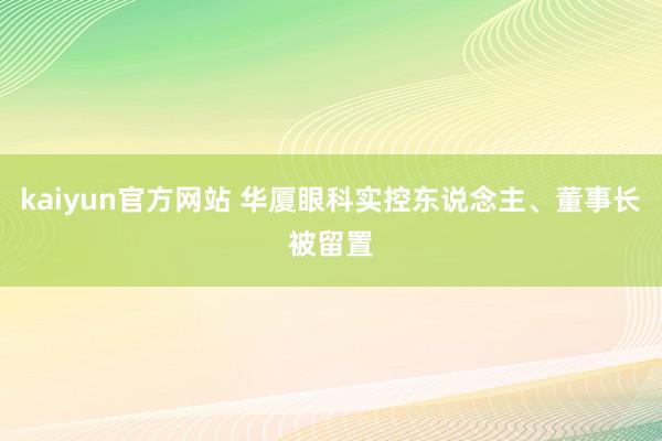 kaiyun官方网站 华厦眼科实控东说念主、董事长被留置