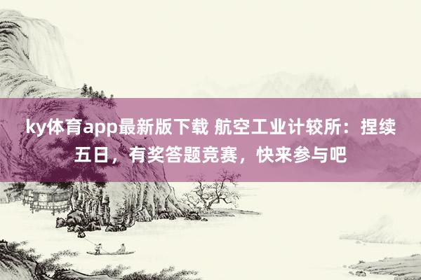 ky体育app最新版下载 航空工业计较所：捏续五日，有奖答题竞赛，快来参与吧