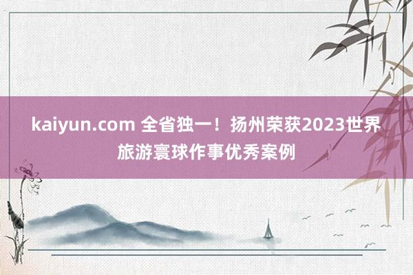 kaiyun.com 全省独一！扬州荣获2023世界旅游寰球作事优秀案例