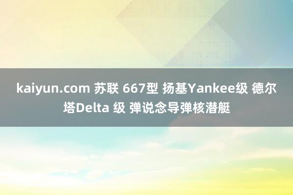 kaiyun.com 苏联 667型 扬基Yankee级 德尔塔Delta 级 弹说念导弹核潜艇