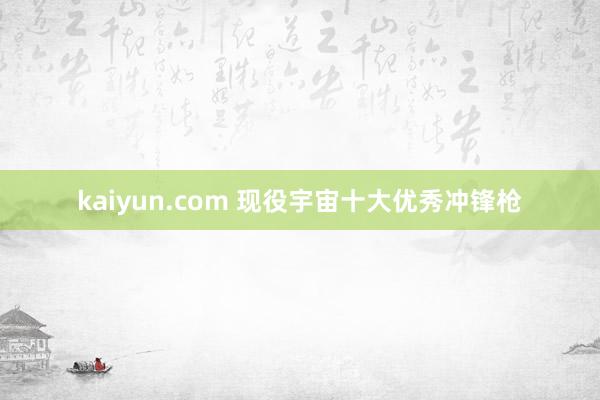 kaiyun.com 现役宇宙十大优秀冲锋枪