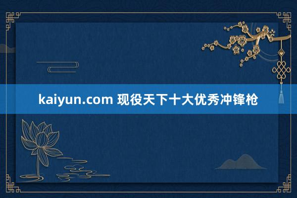 kaiyun.com 现役天下十大优秀冲锋枪