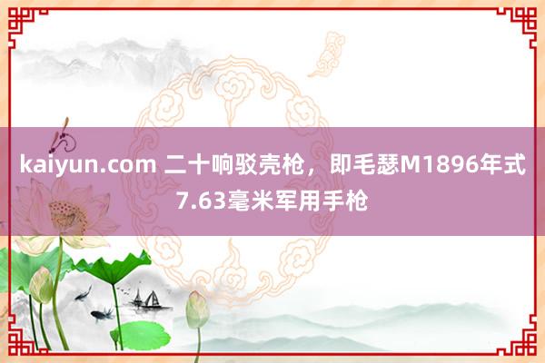 kaiyun.com 二十响驳壳枪，即毛瑟M1896年式7.63毫米军用手枪