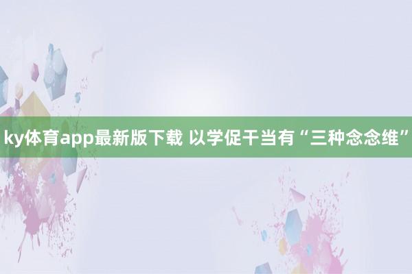 ky体育app最新版下载 以学促干当有“三种念念维”