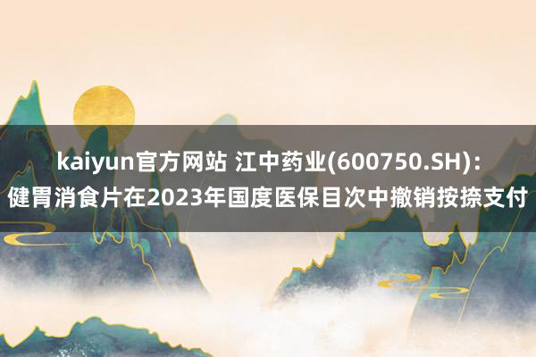 kaiyun官方网站 江中药业(600750.SH)：健胃消食片在2023年国度医保目次中撤销按捺支付