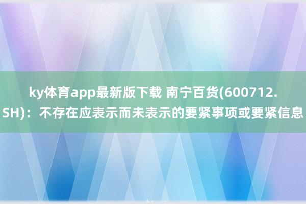 ky体育app最新版下载 南宁百货(600712.SH)：不存在应表示而未表示的要紧事项或要紧信息