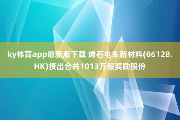 ky体育app最新版下载 烯石电车新材料(06128.HK)授出合共1013万股奖励股份