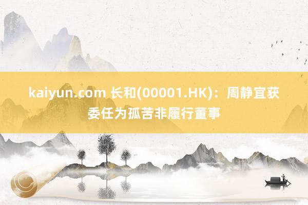 kaiyun.com 长和(00001.HK)：周静宜获委任为孤苦非履行董事