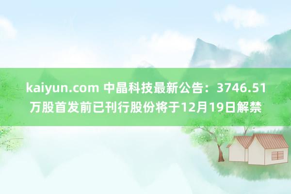 kaiyun.com 中晶科技最新公告：3746.51万股首发前已刊行股份将于12月19日解禁