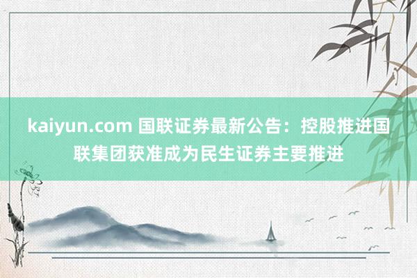 kaiyun.com 国联证券最新公告：控股推进国联集团获准成为民生证券主要推进