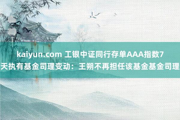 kaiyun.com 工银中证同行存单AAA指数7天执有基金司理变动：王朔不再担任该基金基金司理