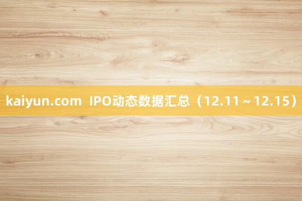 kaiyun.com  IPO动态数据汇总（12.11～12.15）