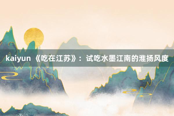 kaiyun 《吃在江苏》：试吃水墨江南的淮扬风度