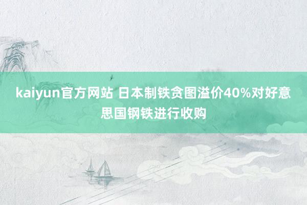 kaiyun官方网站 日本制铁贪图溢价40%对好意思国钢铁进行收购