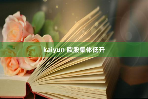 kaiyun 欧股集体低开