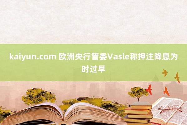 kaiyun.com 欧洲央行管委Vasle称押注降息为时过早