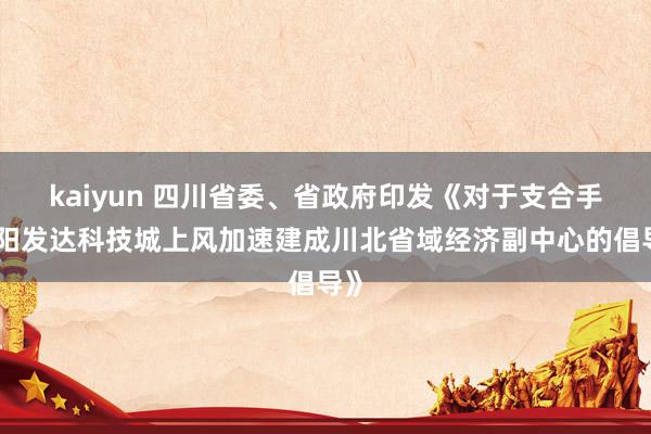 kaiyun 四川省委、省政府印发《对于支合手绵阳发达科技城上风加速建成川北省域经济副中心的倡导》