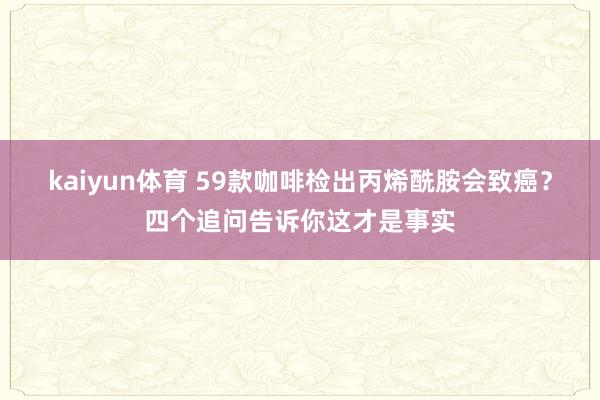 kaiyun体育 59款咖啡检出丙烯酰胺会致癌？四个追问告诉你这才是事实