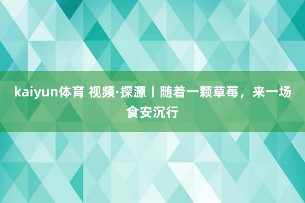 kaiyun体育 视频·探源丨随着一颗草莓，来一场食安沉行