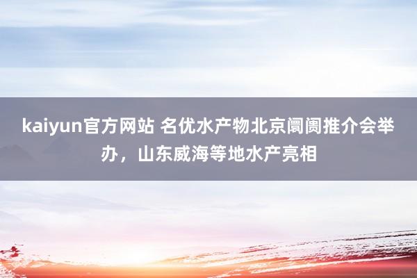 kaiyun官方网站 名优水产物北京阛阓推介会举办，山东威海等地水产亮相