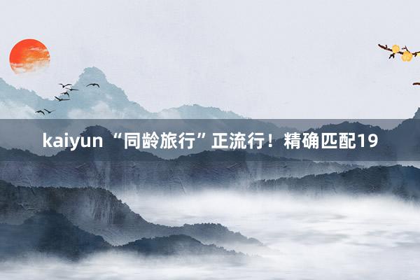 kaiyun “同龄旅行”正流行！精确匹配19