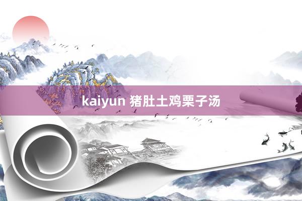 kaiyun 猪肚土鸡栗子汤