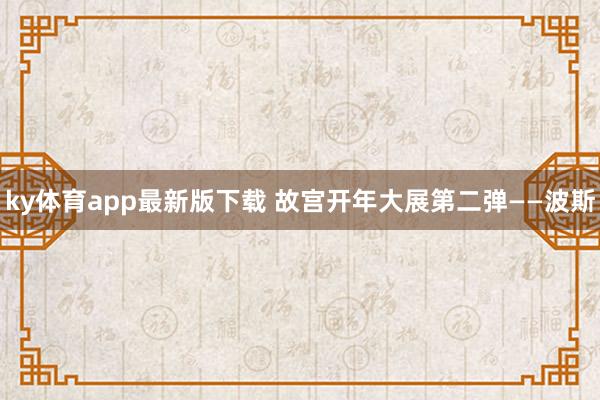 ky体育app最新版下载 故宫开年大展第二弹——波斯