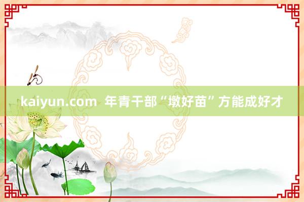 kaiyun.com  年青干部“墩好苗”方能成好才