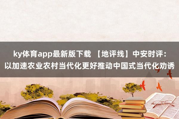 ky体育app最新版下载 【地评线】中安时评：以加速农业农村当代化更好推动中国式当代化劝诱