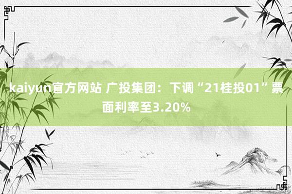 kaiyun官方网站 广投集团：下调“21桂投01”票面利率至3.20%