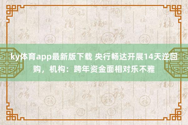 ky体育app最新版下载 央行畅达开展14天逆回购，机构：跨年资金面相对乐不雅