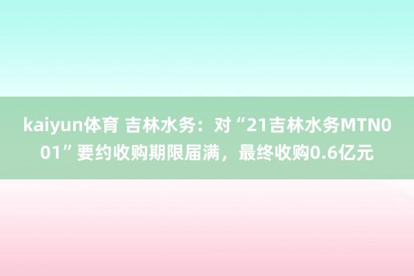 kaiyun体育 吉林水务：对“21吉林水务MTN001”要约收购期限届满，最终收购0.6亿元