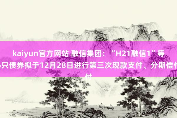 kaiyun官方网站 融信集团：“H21融信1”等6只债券拟于12月28日进行第三次现款支付、分期偿付