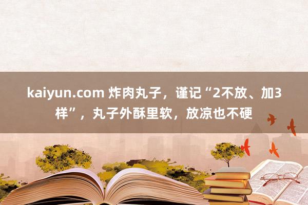 kaiyun.com 炸肉丸子，谨记“2不放、加3样”，丸子外酥里软，放凉也不硬