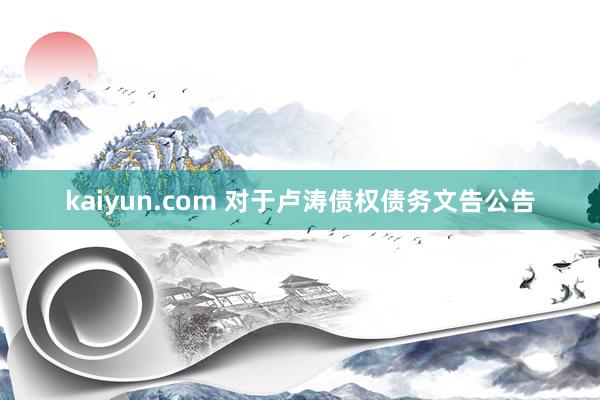 kaiyun.com 对于卢涛债权债务文告公告