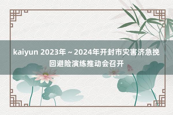 kaiyun 2023年～2024年开封市灾害济急挽回避险演练推动会召开