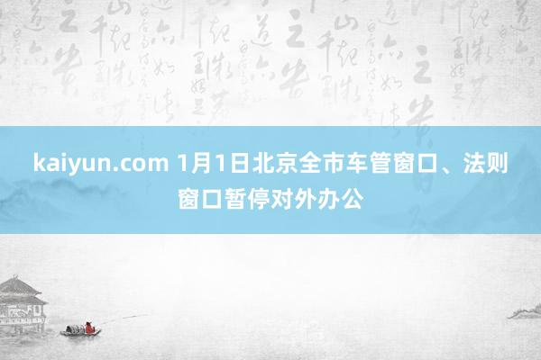 kaiyun.com 1月1日北京全市车管窗口、法则窗口暂停对外办公