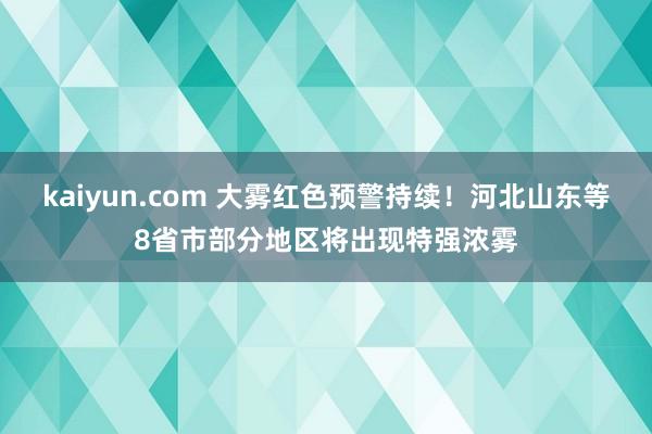 kaiyun.com 大雾红色预警持续！河北山东等8省市部分地区将出现特强浓雾