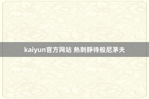 kaiyun官方网站 熱刺靜待般尼茅夫