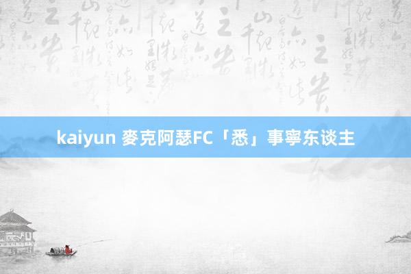 kaiyun 麥克阿瑟FC「悉」事寧东谈主